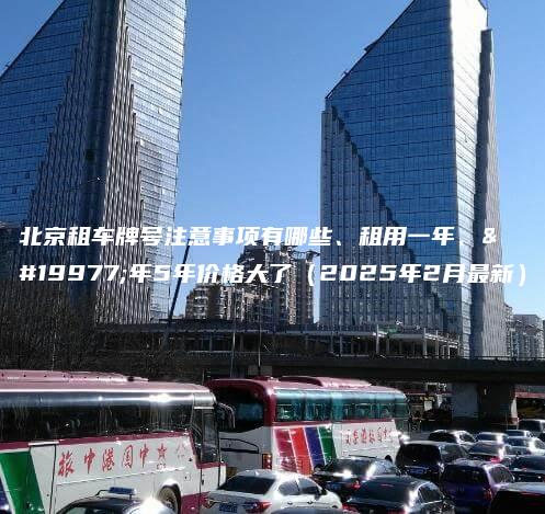 北京租车牌号注意事项有哪些、租用一年、三年5年价格大了（2025年2月最新）