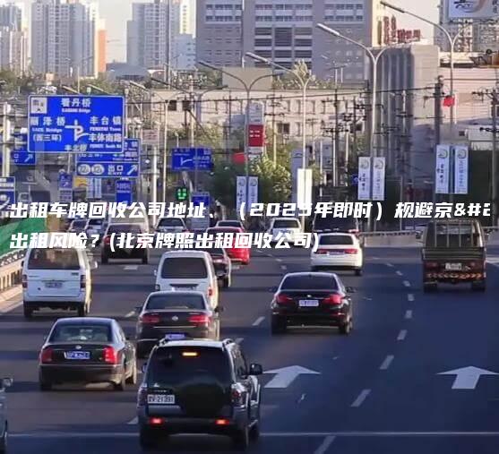 北京出租车牌回收公司地址、（2025年即时）规避京牌出租风险？(北京牌照出租回收公司)