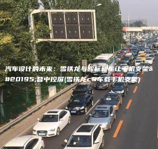 汽车设计的未来：雪铁龙与欧标新车让手机支架代替中控屏(雪铁龙c5车载手机支架)