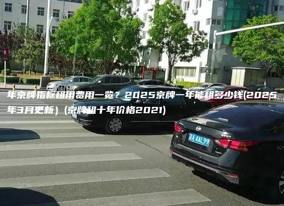 年京牌指标租用费用一览？2025京牌一年能租多少钱(2025年3月更新）(京牌租十年价格2021)