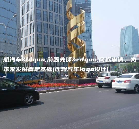 理想汽车“前瞻先锋”商标申请，为品牌未来发展奠定基础(理想汽车logo设计)