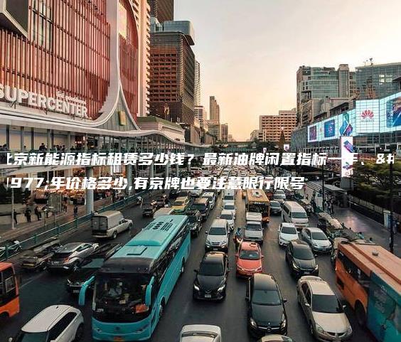 北京新能源指标租赁多少钱？最新油牌闲置指标一年、三年价格多少,有京牌也要注意限行限号