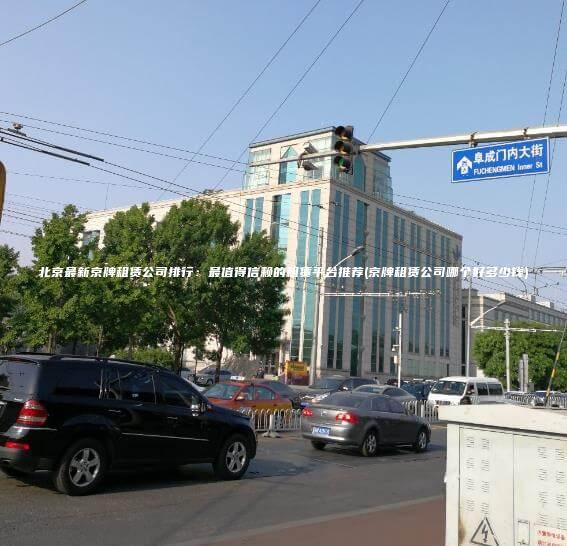 北京最新京牌租赁公司排行：最值得信赖的租赁平台推荐(京牌租赁公司哪个好多少钱)