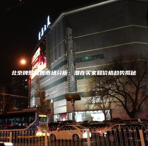 北京牌照出售市场分析：潜在买家和价格趋势揭秘
