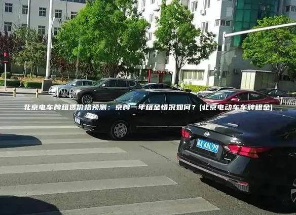 北京电车牌租赁价格预测：京牌一年租金情况如何？(北京电动车车牌租金)
