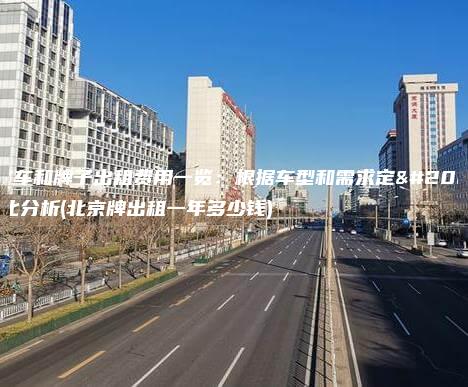北京车和牌子出租费用一览：根据车型和需求定价变化分析(北京牌出租一年多少钱)
