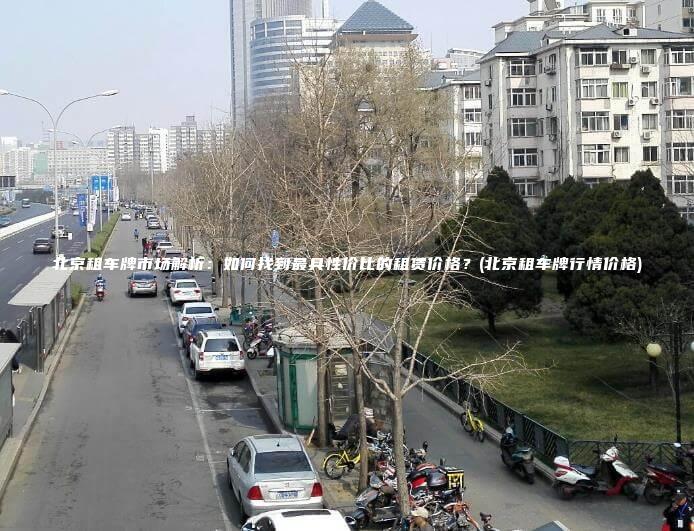 北京租车牌市场解析：如何找到最具性价比的租赁价格？(北京租车牌行情价格)