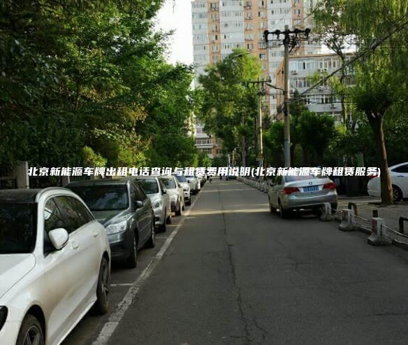 北京新能源车牌出租电话查询与租赁费用说明(北京新能源车牌租赁服务)