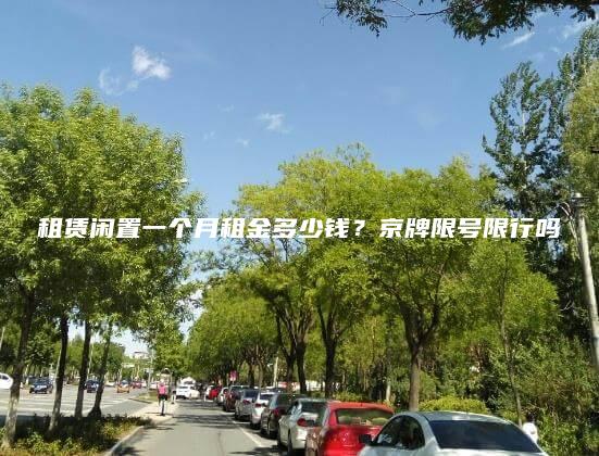 租赁闲置一个月租金多少钱？京牌限号限行吗