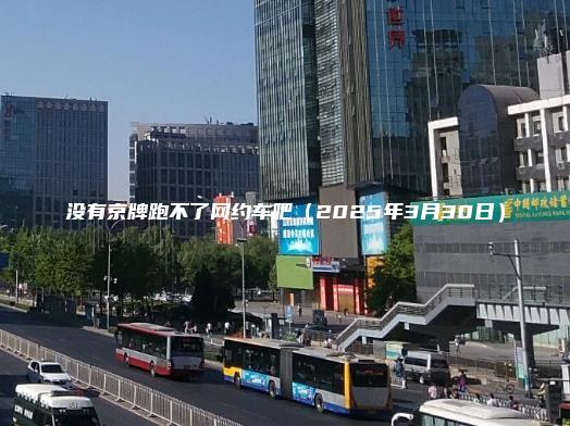 没有京牌跑不了网约车吧（2025年3月30日）