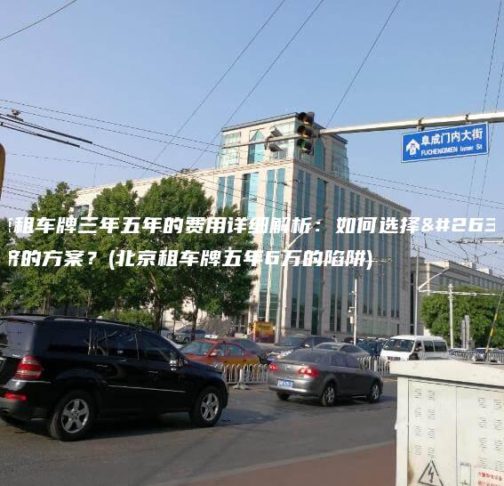 北京租车牌三年五年的费用详细解析：如何选择最经济的方案？(北京租车牌五年6万的陷阱)
