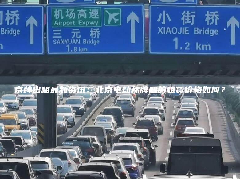 京牌出租最新资讯：北京电动标牌照的租赁价格如何？