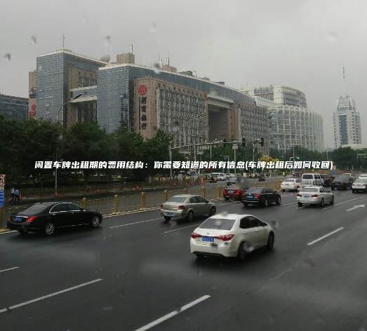 闲置车牌出租期的费用结构：你需要知道的所有信息(车牌出租后如何收回)