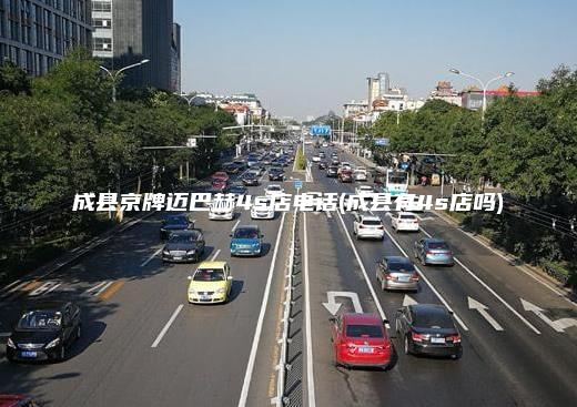 成县京牌迈巴赫4s店电话(成县有4s店吗)