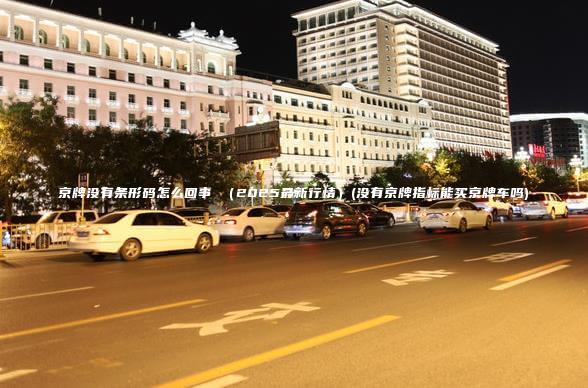 京牌没有条形码怎么回事 （2025最新行情）(没有京牌指标能买京牌车吗)