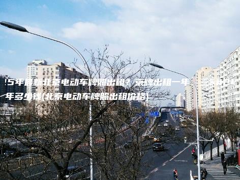 2025年最新北京电动车牌照出租？京牌出租一年、三年、5年多少钱(北京电动车牌照出租价格)
