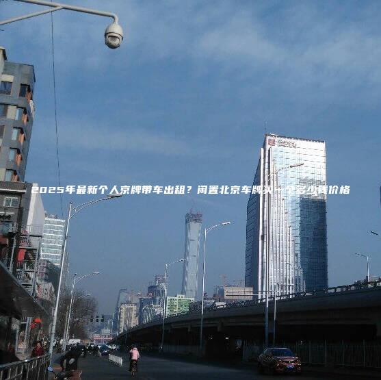 2025年最新个人京牌带车出租？闲置北京车牌买一个多少钱价格