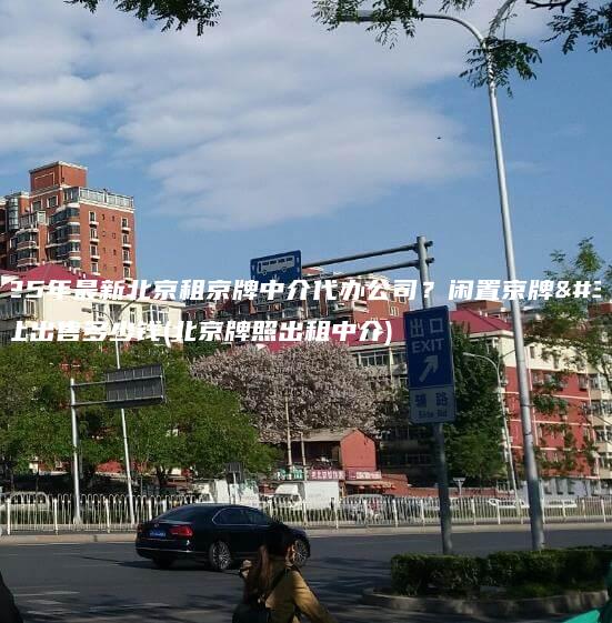 2025年最新北京租京牌中介代办公司？闲置京牌转让出售多少钱(北京牌照出租中介)
