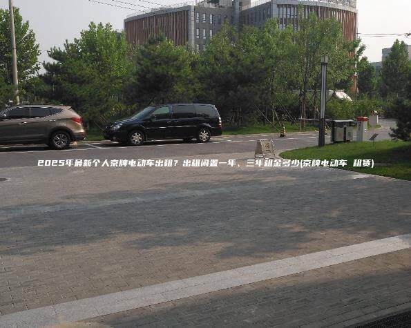 2025年最新个人京牌电动车出租？出租闲置一年、三年租金多少(京牌电动车 租赁)
