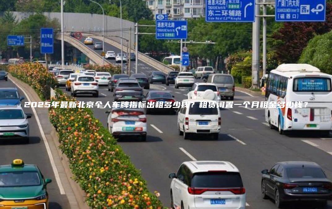 2025年最新北京个人车牌指标出租多少钱？租赁闲置一个月租金多少钱？