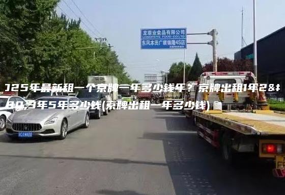 2025年最新租一个京牌一年多少钱年？京牌出租1年2年3年5年多少钱(京牌出租一年多少钱)