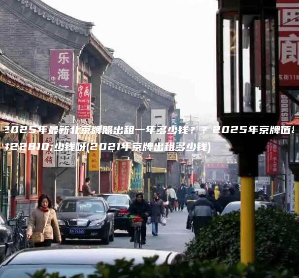 2025年最新北京牌照出租一年多少钱？？2025年京牌值多少钱呀(2021年京牌出租多少钱)