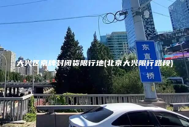 大兴区京牌封闭货限行地(北京大兴限行路段)