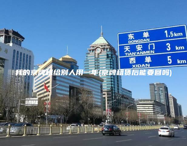 我的京牌租给别人用一年(京牌租赁后能要回吗)