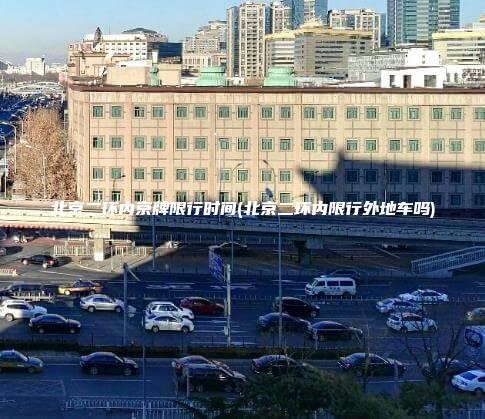 北京二环内京牌限行时间(北京二环内限行外地车吗)