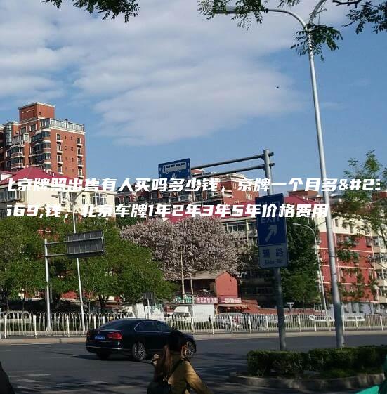北京牌照出售有人买吗多少钱，京牌一个月多少钱，北京车牌1年2年3年5年价格费用