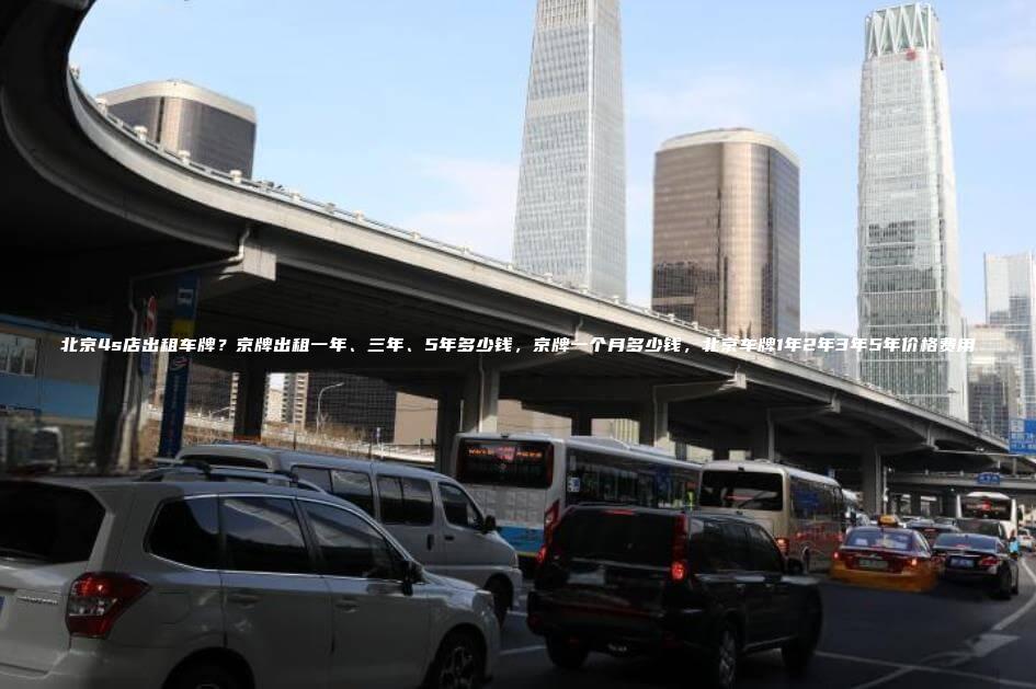 北京4s店出租车牌？京牌出租一年、三年、5年多少钱，京牌一个月多少钱，北京车牌1年2年3年5年价格费用