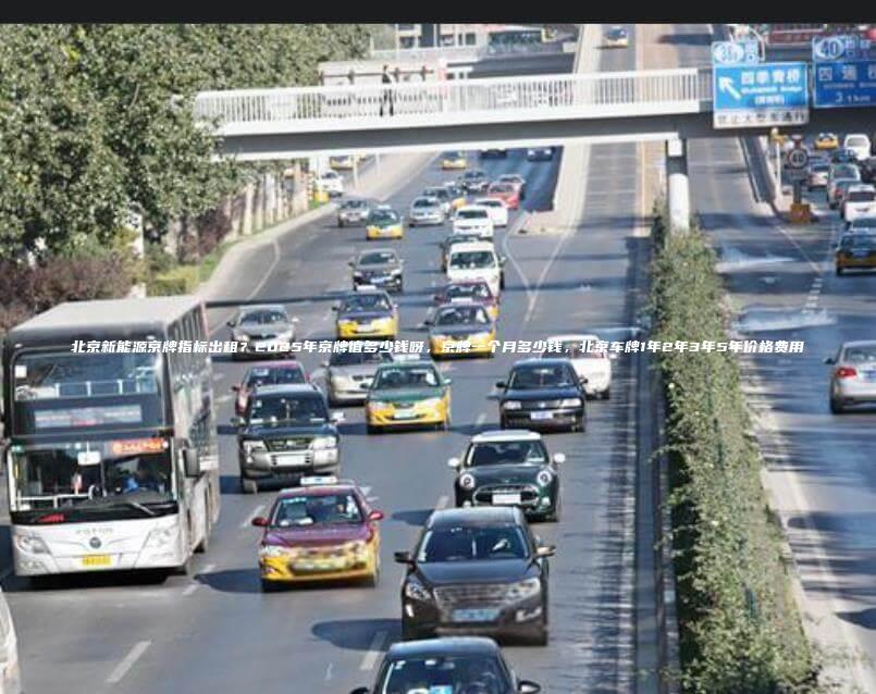 北京新能源京牌指标出租？2025年京牌值多少钱呀，京牌一个月多少钱，北京车牌1年2年3年5年价格费用