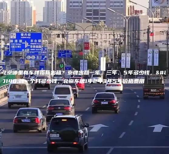 北京哪里有车牌指标出租？京牌出租一年、三年、5年多少钱，京牌一个月多少钱，北京车牌1年2年3年5年价格费用