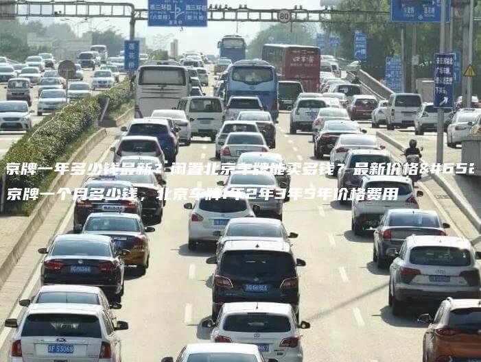 租京牌一年多少钱最新？闲置北京车牌能卖多钱？最新价格，京牌一个月多少钱，北京车牌1年2年3年5年价格费用