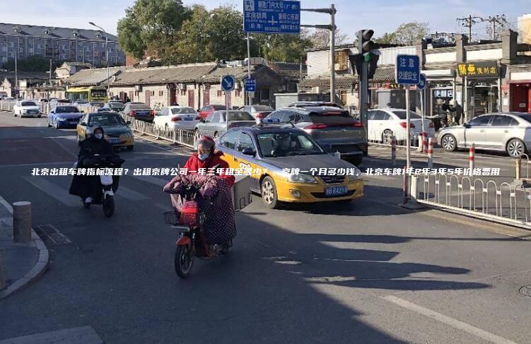 北京出租车牌指标流程？出租京牌公司一年三年租金多少？，京牌一个月多少钱，北京车牌1年2年3年5年价格费用