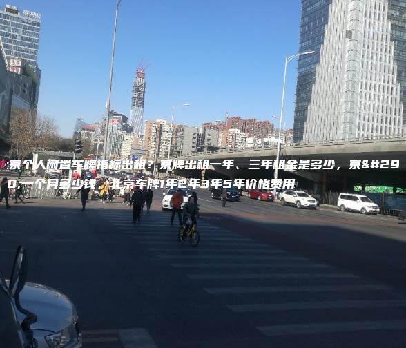 北京个人闲置车牌指标出租？京牌出租一年、三年租金是多少，京牌一个月多少钱，北京车牌1年2年3年5年价格费用