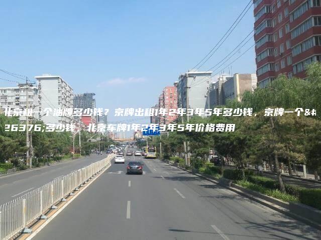 北京租一个油牌多少钱？京牌出租1年2年3年5年多少钱，京牌一个月多少钱，北京车牌1年2年3年5年价格费用