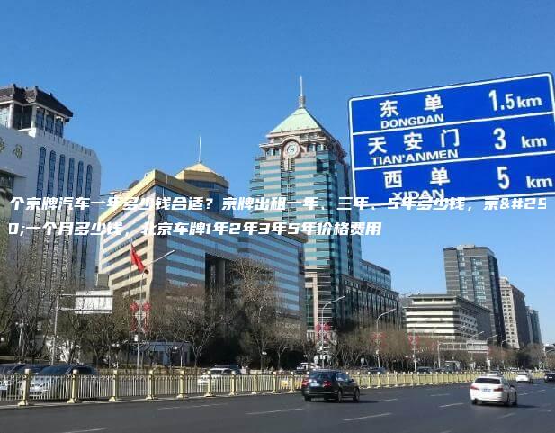 租个京牌汽车一年多少钱合适？京牌出租一年、三年、5年多少钱，京牌一个月多少钱，北京车牌1年2年3年5年价格费用
