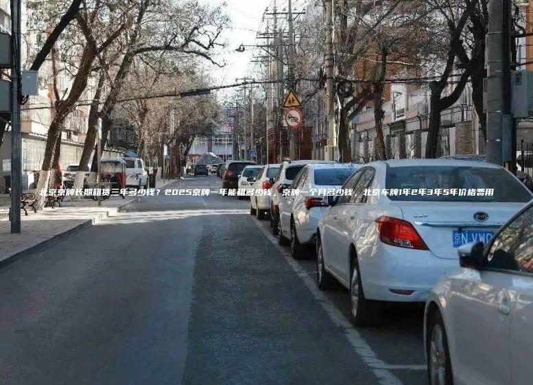 北京京牌长期租赁三年多少钱？2025京牌一年能租多少钱，京牌一个月多少钱，北京车牌1年2年3年5年价格费用