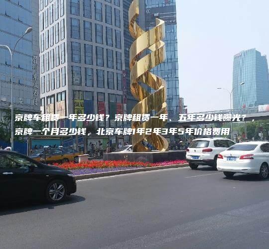 京牌车租赁一年多少钱？京牌租赁一年、五年多少钱曝光？，京牌一个月多少钱，北京车牌1年2年3年5年价格费用