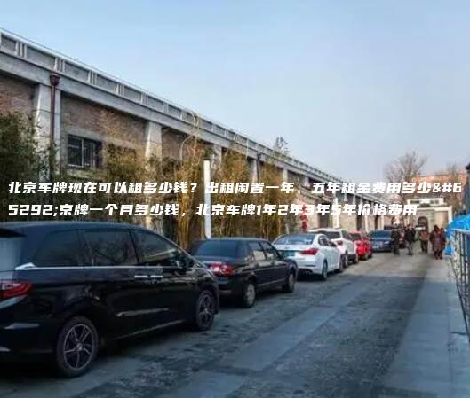 北京车牌现在可以租多少钱？出租闲置一年、五年租金费用多少，京牌一个月多少钱，北京车牌1年2年3年5年价格费用