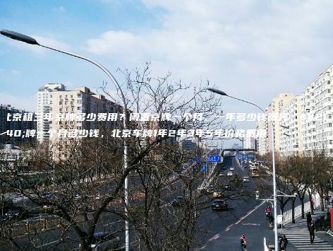 北京租三年京牌多少费用？闲置京牌一个月、一年多少钱曝光，京牌一个月多少钱，北京车牌1年2年3年5年价格费用