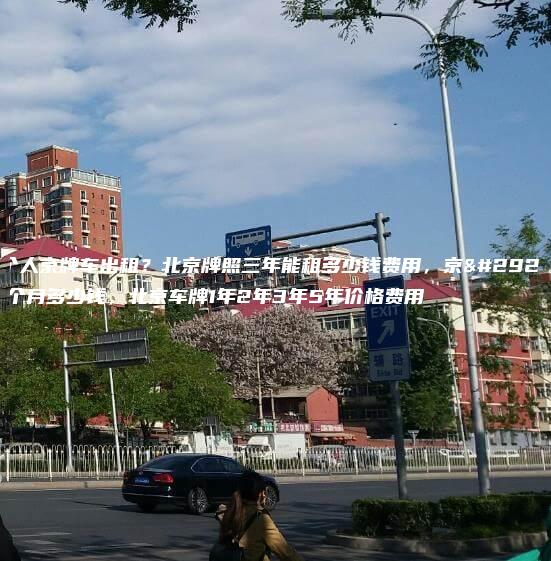 求个人京牌车出租？北京牌照三年能租多少钱费用，京牌一个月多少钱，北京车牌1年2年3年5年价格费用