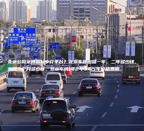 北京公司京牌指标中介平台？北京车牌出租一年、二年多少钱，京牌一个月多少钱，北京车牌1年2年3年5年价格费用