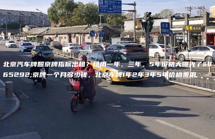 北京汽车牌照京牌指标出租？租用一年、三年。5年价格大曝光了，京牌一个月多少钱，北京车牌1年2年3年5年价格费用