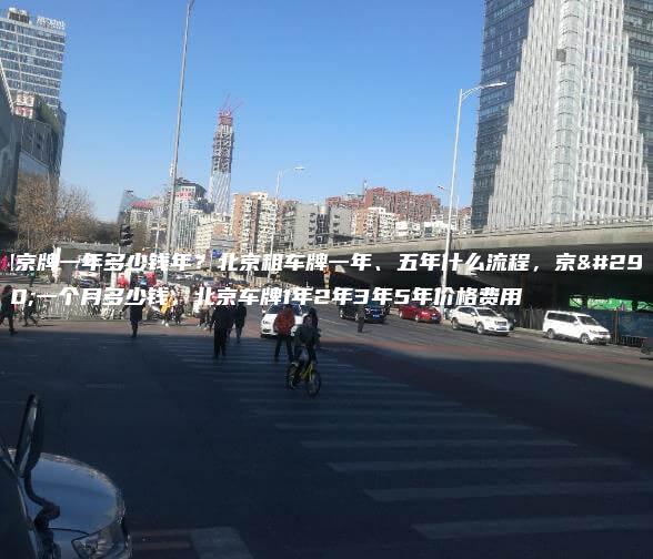 租京牌一年多少钱年？北京租车牌一年、五年什么流程，京牌一个月多少钱，北京车牌1年2年3年5年价格费用