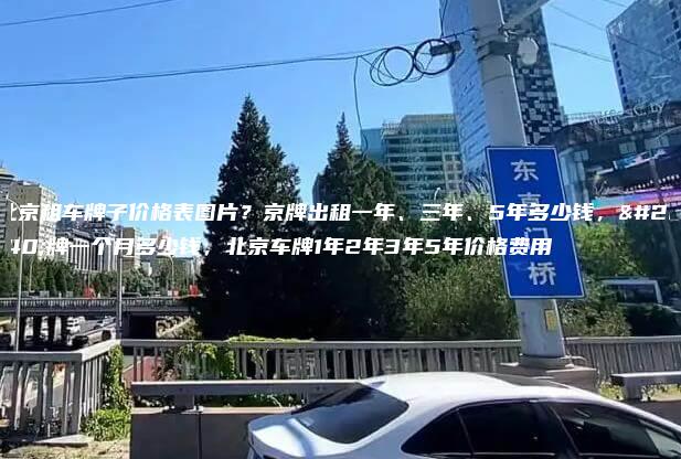 北京租车牌子价格表图片？京牌出租一年、三年、5年多少钱，京牌一个月多少钱，北京车牌1年2年3年5年价格费用