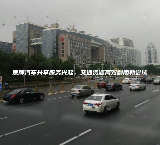 京牌汽车共享服务兴起，交通资源高效利用新尝试