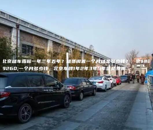 北京租车指标一年三年五年？租赁闲置一个月租金多少钱？，京牌一个月多少钱，北京车牌1年2年3年5年价格费用