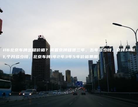 2416北京车牌出租价格？闲置京牌租赁三年、五年多少钱，京牌一个月多少钱，北京车牌1年2年3年5年价格费用